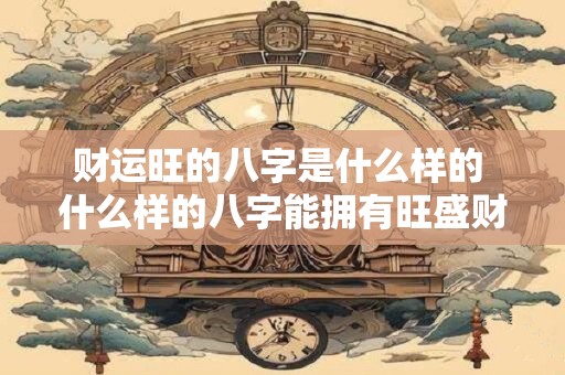 财运旺的八字是什么样的 什么样的八字能拥有旺盛财运