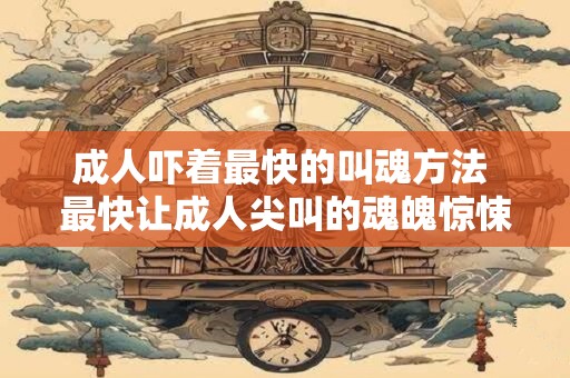 成人吓着最快的叫魂方法 最快让成人尖叫的魂魄惊悚方法