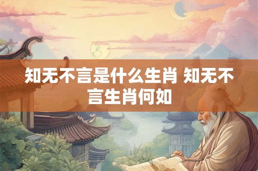 知无不言是什么生肖 知无不言生肖何如