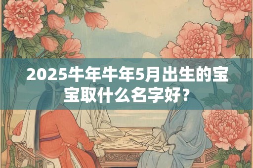 2025牛年牛年5月出生的宝宝取什么名字好？