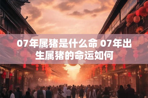 07年属猪是什么命 07年出生属猪的命运如何