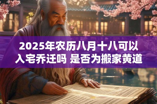 2025年农历八月十八可以入宅乔迁吗 是否为搬家黄道吉日