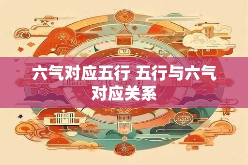 六气对应五行 五行与六气对应关系 六气对应五行 五行与六气对应关系