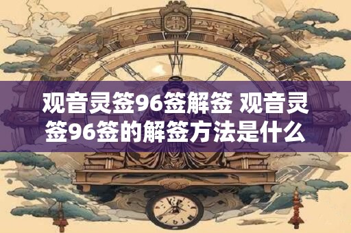 观音灵签96签解签 观音灵签96签的解签方法是什么