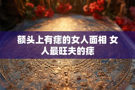 额头上有痣的女人面相 女人最旺夫的痣