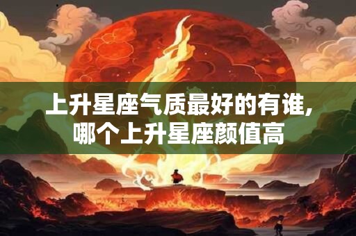 上升星座气质最好的有谁,哪个上升星座颜值高