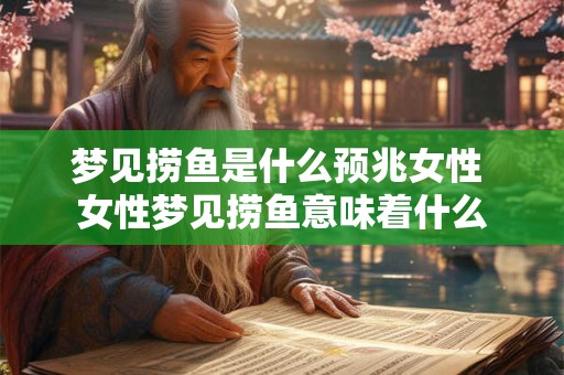 梦见捞鱼是什么预兆女性 女性梦见捞鱼意味着什么