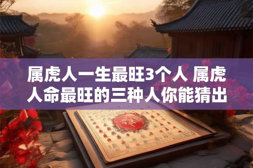 属虎人一生最旺3个人 属虎人命最旺的三种人你能猜出来吗