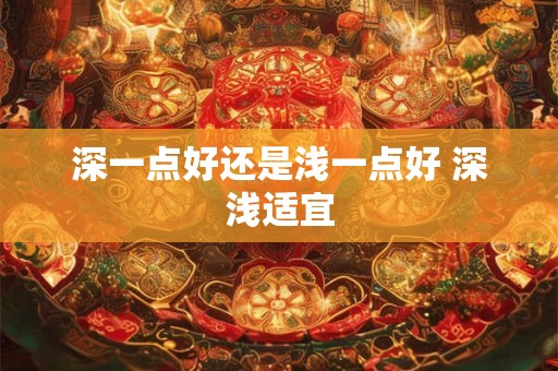 深一点好还是浅一点好 深浅适宜