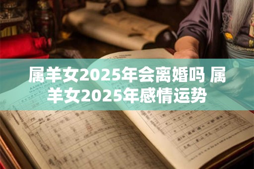属羊女2025年会离婚吗 属羊女2025年感情运势