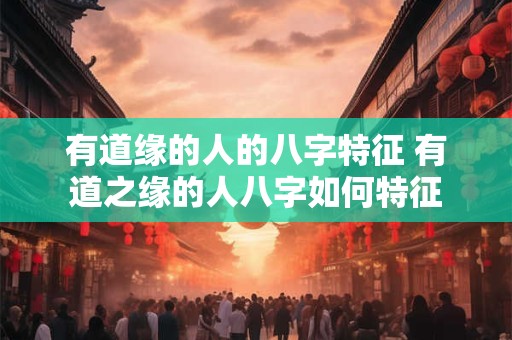 有道缘的人的八字特征 有道之缘的人八字如何特征