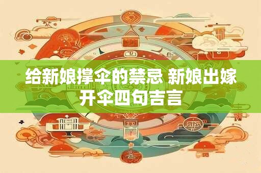 给新娘撑伞的禁忌 新娘出嫁开伞四句吉言
