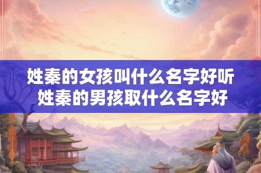 姓秦的女孩叫什么名字好听 姓秦的男孩取什么名字好听