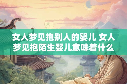 女人梦见抱别人的婴儿 女人梦见抱陌生婴儿意味着什么
