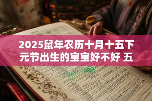 2025鼠年农历十月十五下元节出生的宝宝好不好 五行缺什么