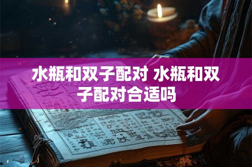 水瓶和双子配对 水瓶和双子配对合适吗