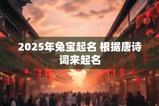 2025年兔宝起名 根据唐诗词来起名