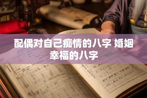 配偶对自己痴情的八字 婚姻幸福的八字