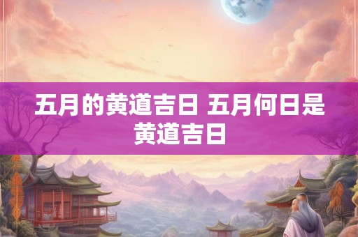 五月的黄道吉日 五月何日是黄道吉日