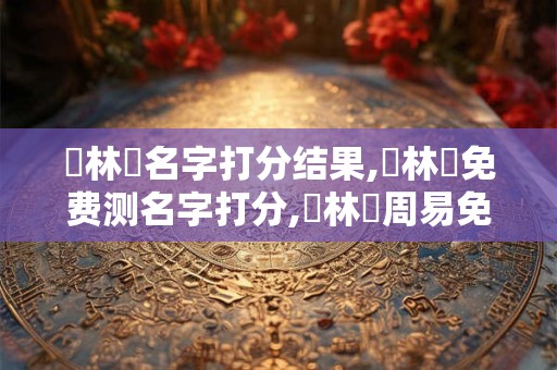 張林瓏名字打分结果,張林瓏免费测名字打分,張林瓏周易免费测名字打分