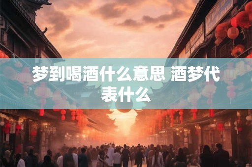 梦到喝酒什么意思 酒梦代表什么