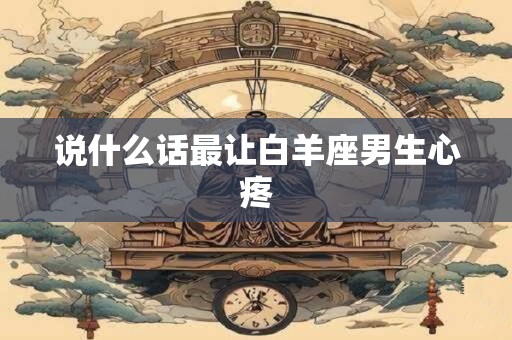 说什么话最让白羊座男生心疼
