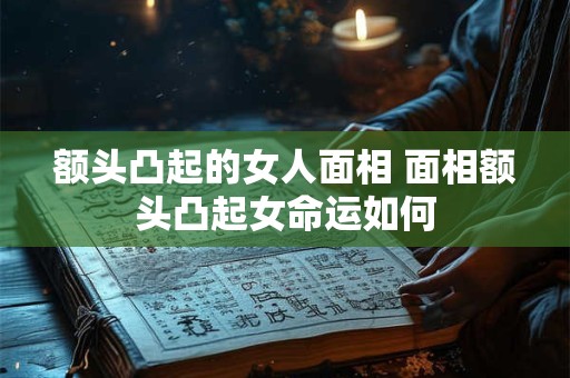 额头凸起的女人面相 面相额头凸起女命运如何