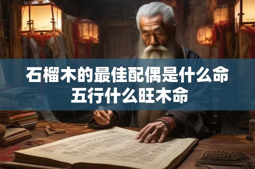 石榴木的最佳配偶是什么命 五行什么旺木命