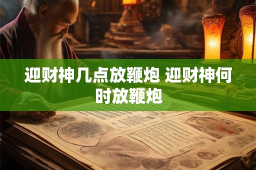 迎财神几点放鞭炮 迎财神何时放鞭炮