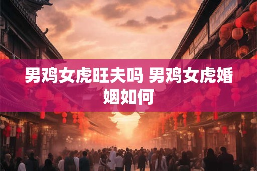 男鸡女虎旺夫吗 男鸡女虎婚姻如何