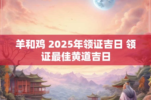 羊和鸡 2025年领证吉日 领证最佳黄道吉日