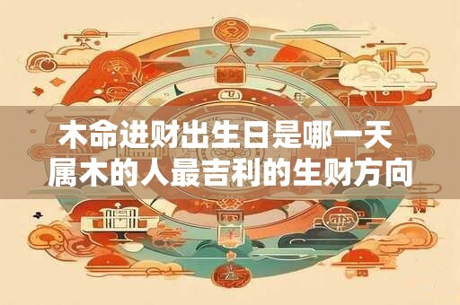 木命进财出生日是哪一天 属木的人最吉利的生财方向