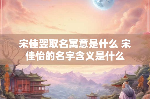 宋佳翌取名寓意是什么 宋佳怡的名字含义是什么 宋佳翌取名寓意是什么 宋佳怡的名字含义是什么