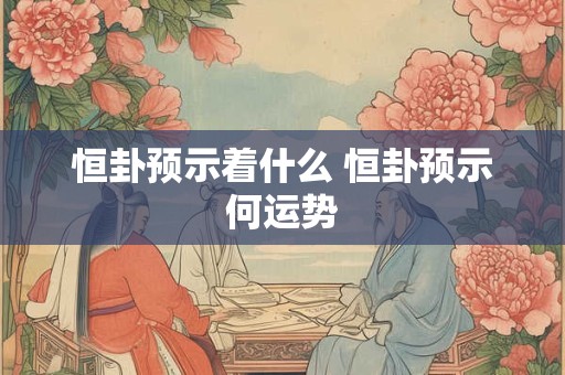 恒卦预示着什么 恒卦预示何运势