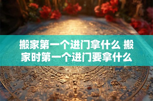 搬家第一个进门拿什么 搬家时第一个进门要拿什么