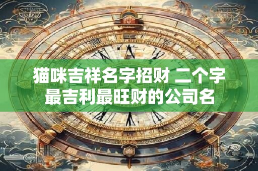 猫咪吉祥名字招财 二个字最吉利最旺财的公司名