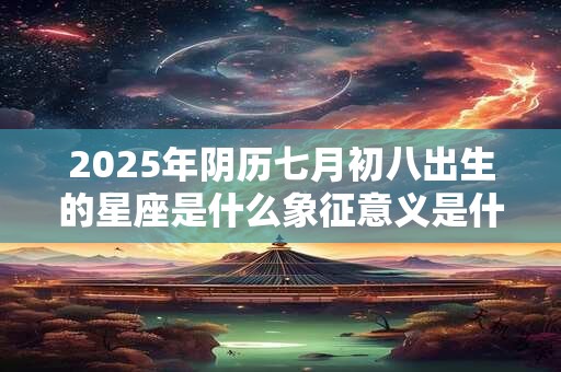 2025年阴历七月初八出生的星座是什么象征意义是什么