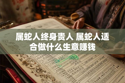 属蛇人终身贵人 属蛇人适合做什么生意赚钱