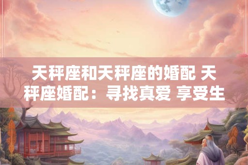 天秤座和天秤座的婚配 天秤座婚配：寻找真爱 享受生活