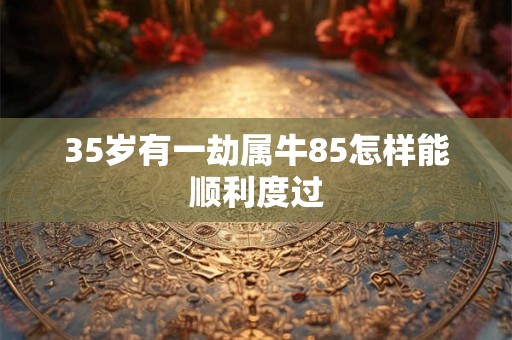 35岁有一劫属牛85怎样能顺利度过