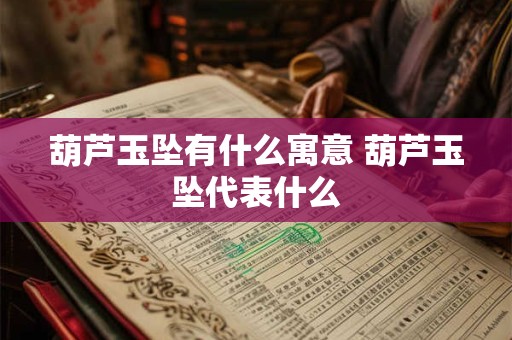 葫芦玉坠有什么寓意 葫芦玉坠代表什么