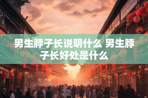 男生脖子长说明什么 男生脖子长好处是什么