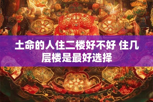 土命的人住二楼好不好 住几层楼是最好选择