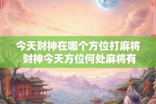 今天财神在哪个方位打麻将 财神今天方位何处麻将有何奇缘