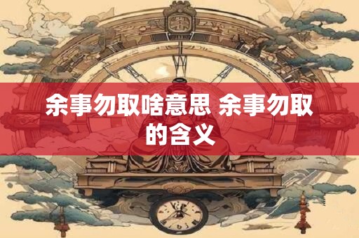 余事勿取啥意思 余事勿取的含义