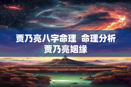 贾乃亮八字命理  命理分析贾乃亮姻缘