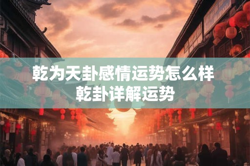 乾为天卦感情运势怎么样 乾卦详解运势