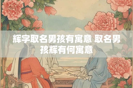 辉字取名男孩有寓意 取名男孩辉有何寓意