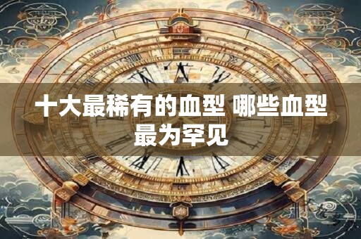 十大最稀有的血型 哪些血型最为罕见