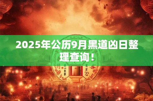 2025年公历9月黑道凶日整理查询! 2025年公历9月黑道凶日整理查询!